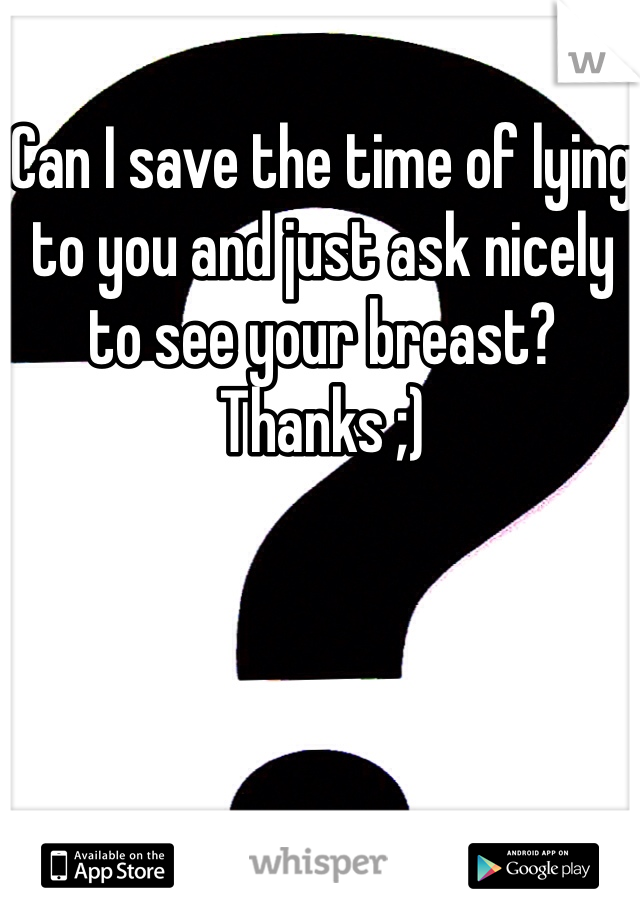 Can I save the time of lying to you and just ask nicely to see your breast? Thanks ;)