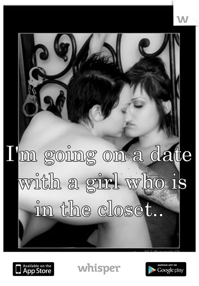 I'm going on a date with a girl who is in the closet.. 