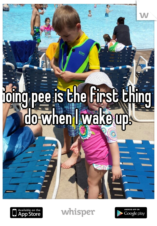 Going pee is the first thing I do when I wake up. 