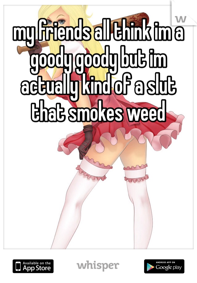 my friends all think im a goody goody but im actually kind of a slut that smokes weed