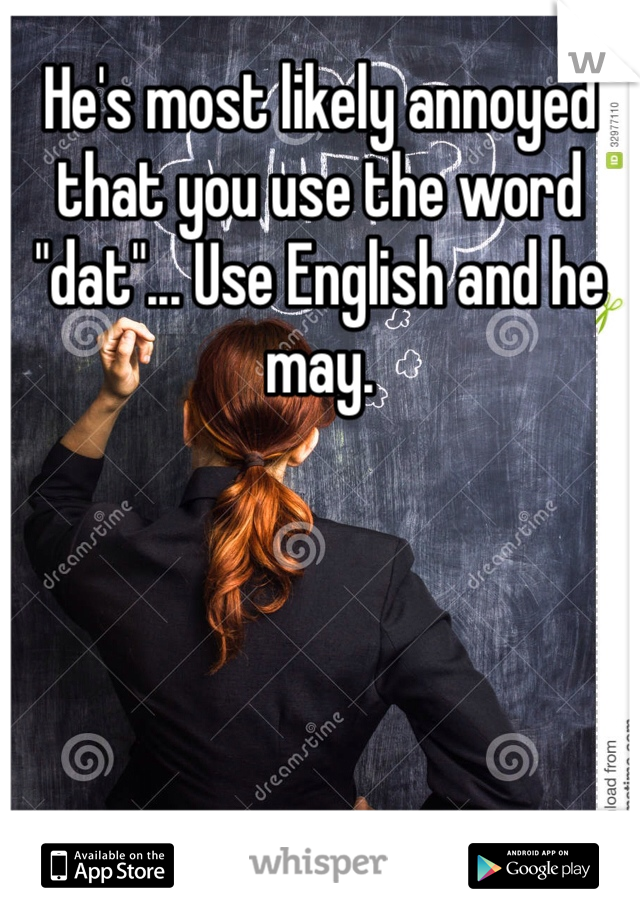 He's most likely annoyed that you use the word "dat"... Use English and he may.