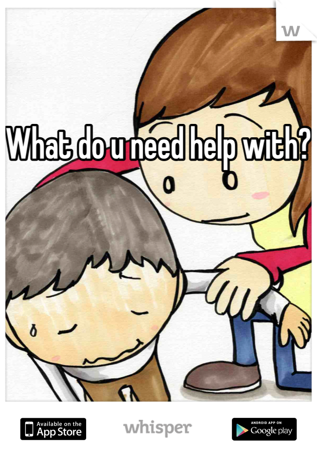 What do u need help with?