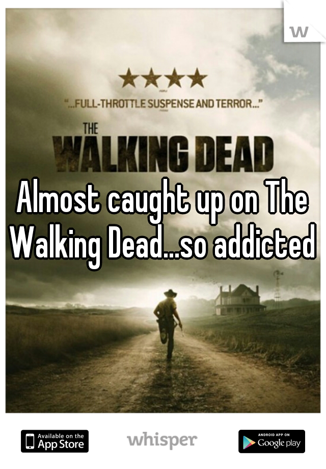 Almost caught up on The Walking Dead...so addicted 