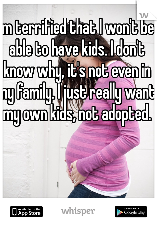 I'm terrified that I won't be able to have kids. I don't know why, it's not even in my family. I just really want my own kids, not adopted. 