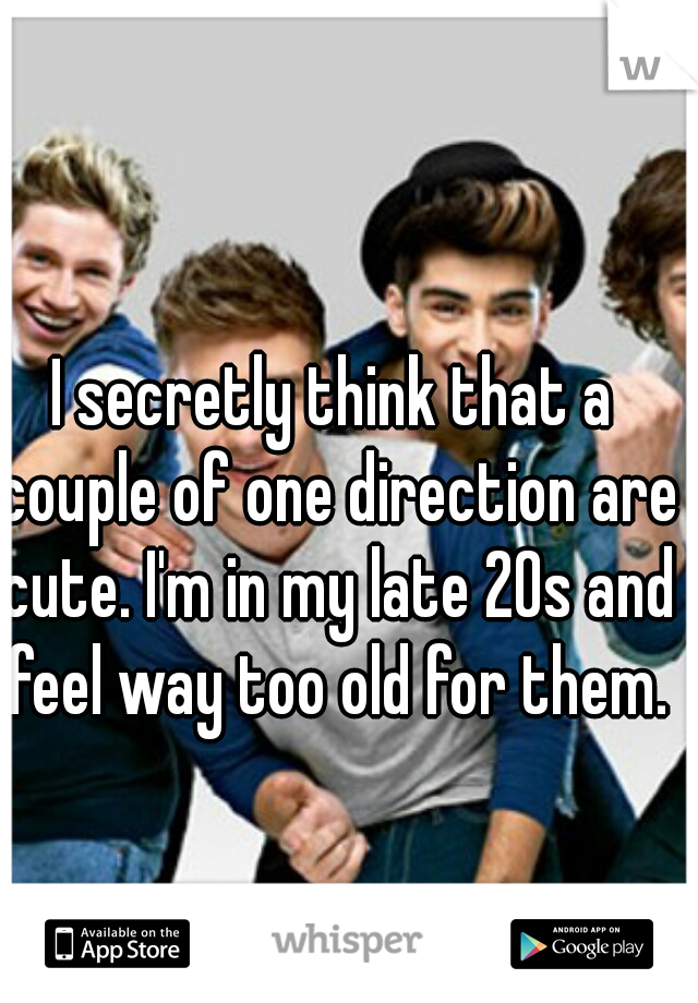 I secretly think that a couple of one direction are cute. I'm in my late 20s and feel way too old for them.