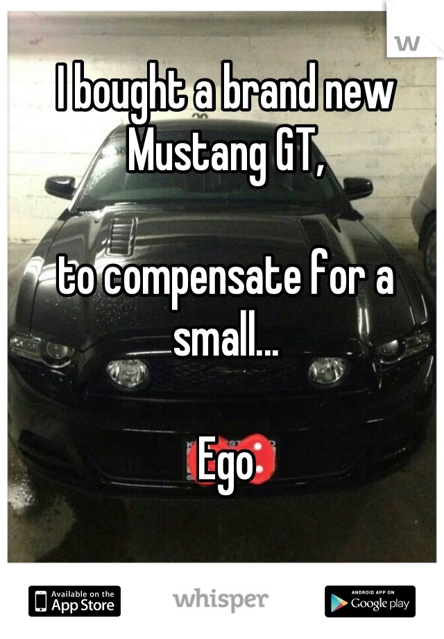 I bought a brand new Mustang GT,

to compensate for a small...

Ego