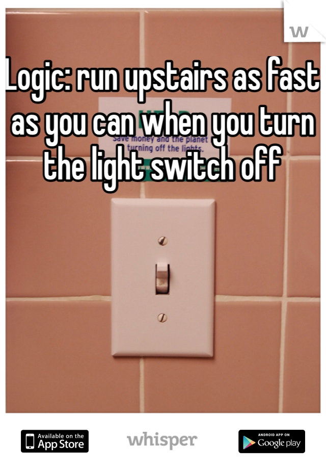 Logic: run upstairs as fast as you can when you turn the light switch off