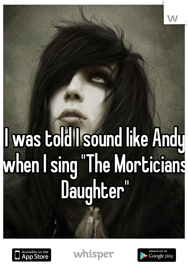 I was told I sound like Andy when I sing "The Morticians Daughter" 