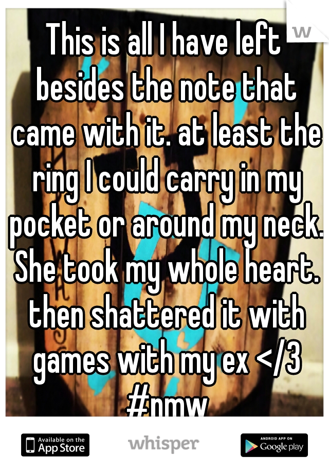 This is all I have left besides the note that came with it. at least the ring I could carry in my pocket or around my neck. She took my whole heart. then shattered it with games with my ex </3 #nmw