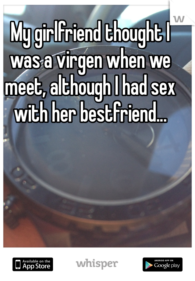 My girlfriend thought I was a virgen when we meet, although I had sex with her bestfriend...