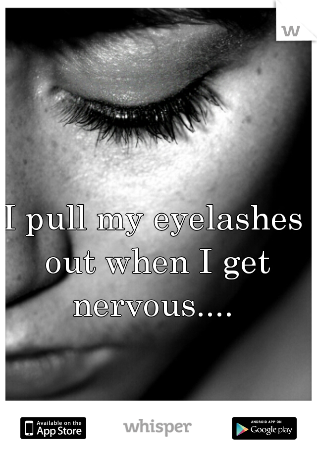 I pull my eyelashes out when I get nervous.... 