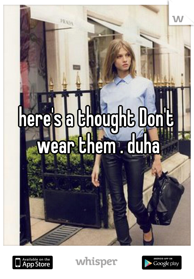 here's a thought Don't wear them . duha