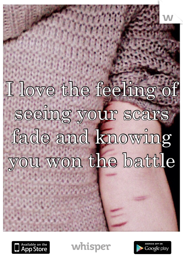 I love the feeling of seeing your scars fade and knowing you won the battle