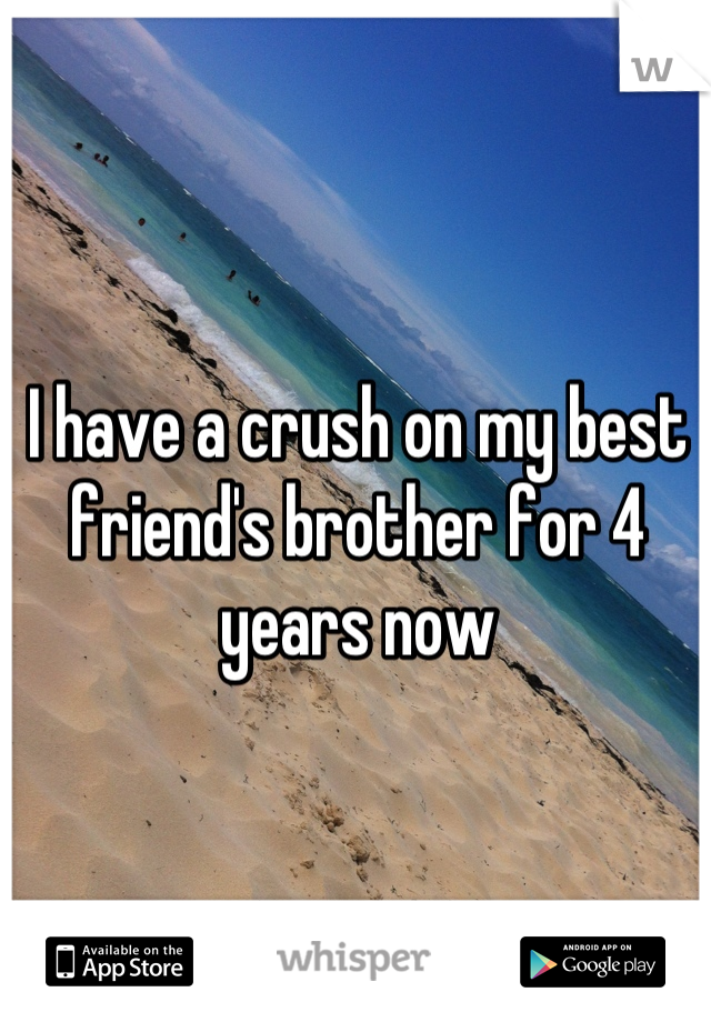 I have a crush on my best friend's brother for 4 years now