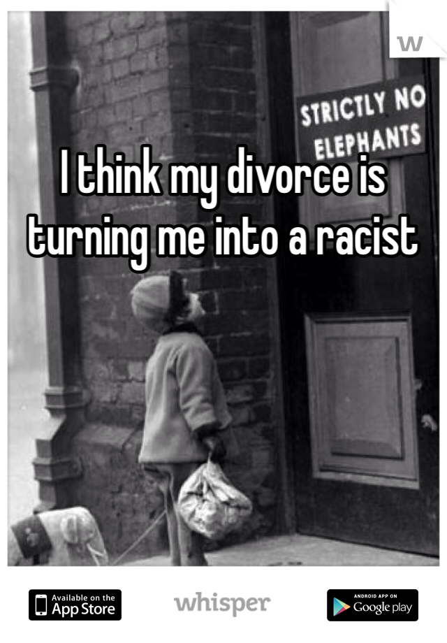 I think my divorce is turning me into a racist 