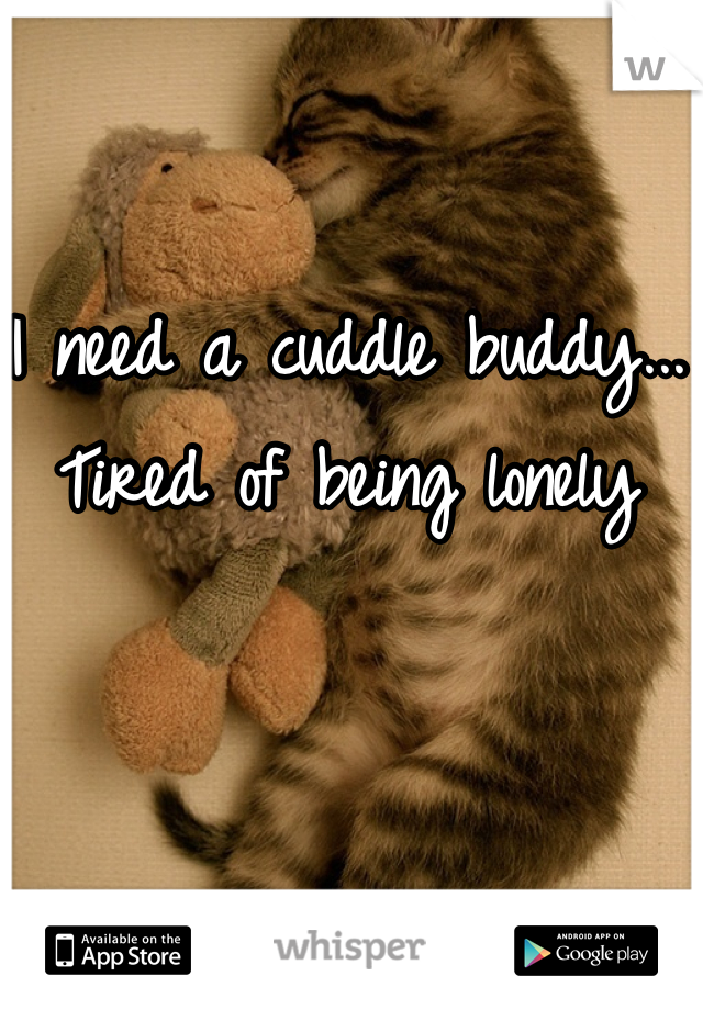 I need a cuddle buddy...
Tired of being lonely