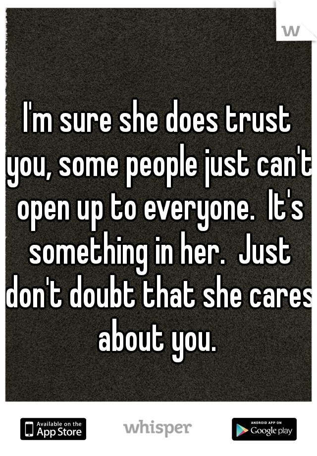 I'm sure she does trust you, some people just can't open up to everyone.  It's something in her.  Just don't doubt that she cares about you. 