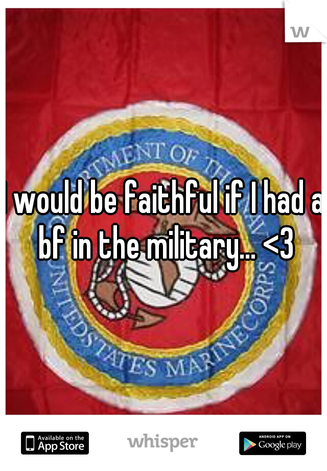 I would be faithful if I had a bf in the military... <3