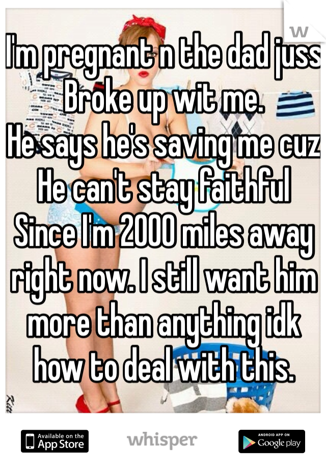 I'm pregnant n the dad juss 
Broke up wit me. 
He says he's saving me cuz
He can't stay faithful
Since I'm 2000 miles away right now. I still want him more than anything idk how to deal with this. 