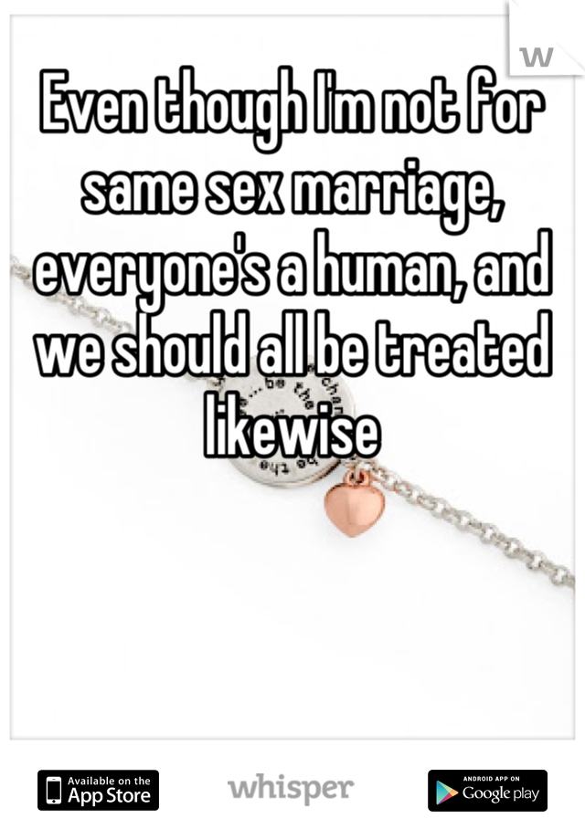 Even though I'm not for same sex marriage, everyone's a human, and we should all be treated likewise