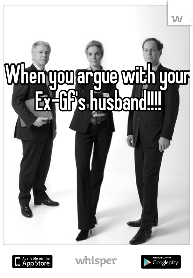 When you argue with your Ex-Gf's husband!!!!