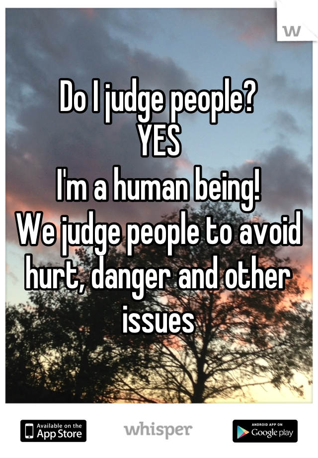 Do I judge people?
YES
I'm a human being!
We judge people to avoid hurt, danger and other issues