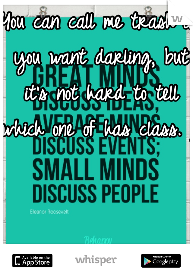 You can call me trash all you want darling, but it's not hard to tell which one of has class. ;)