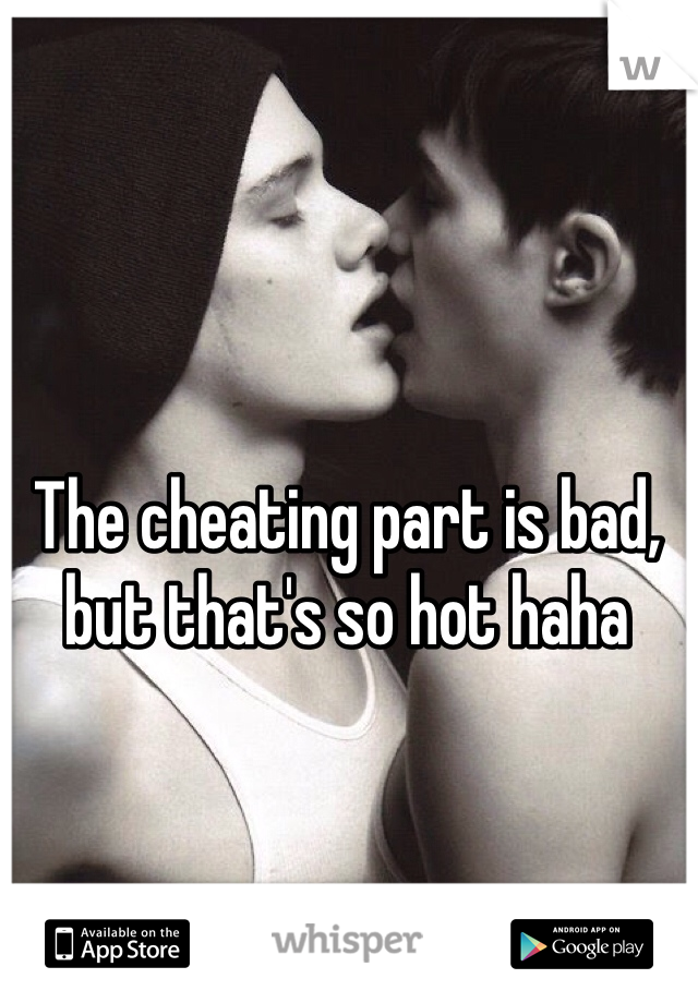 The cheating part is bad, but that's so hot haha 