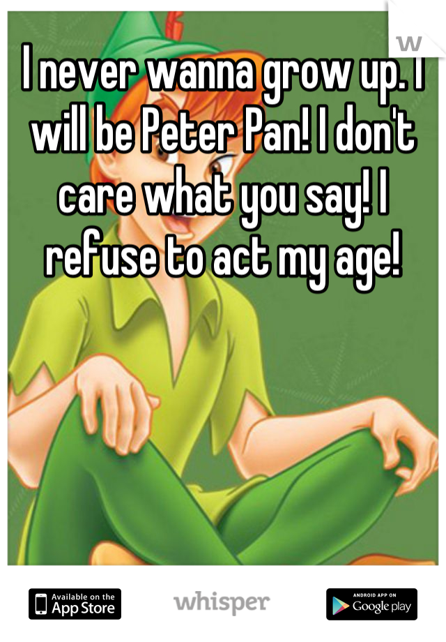 I never wanna grow up. I will be Peter Pan! I don't care what you say! I refuse to act my age!