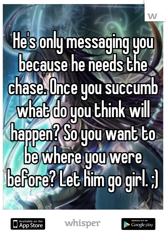 He's only messaging you because he needs the chase. Once you succumb what do you think will happen? So you want to be where you were before? Let him go girl. ;)