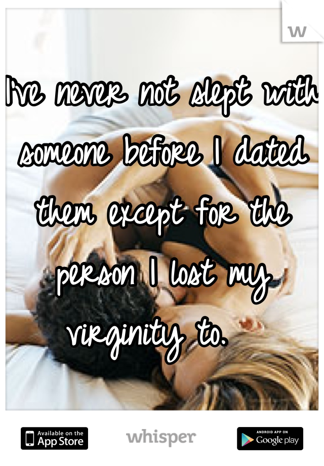 I've never not slept with someone before I dated them except for the person I lost my virginity to.  