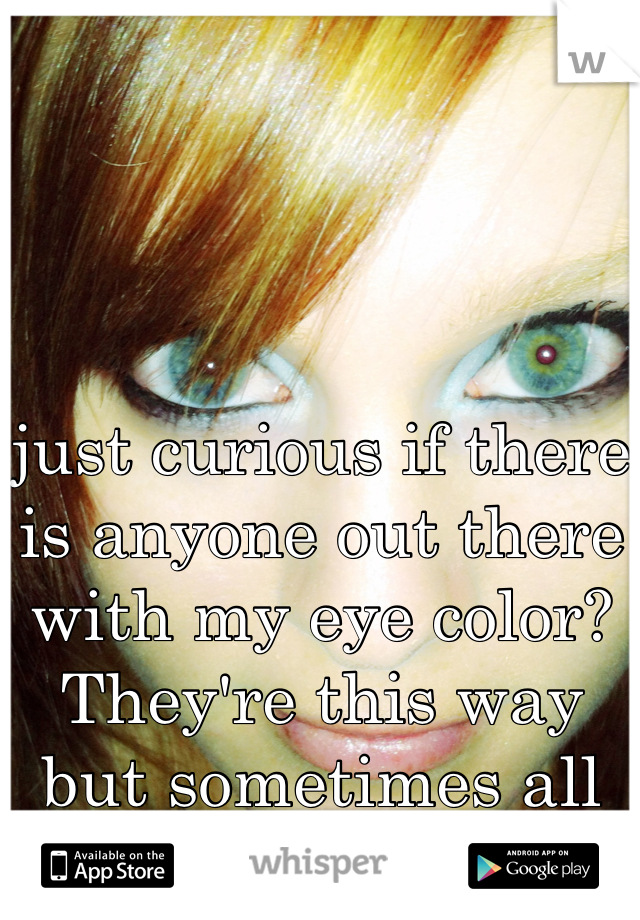 just curious if there is anyone out there with my eye color? They're this way but sometimes all blue, or all green.