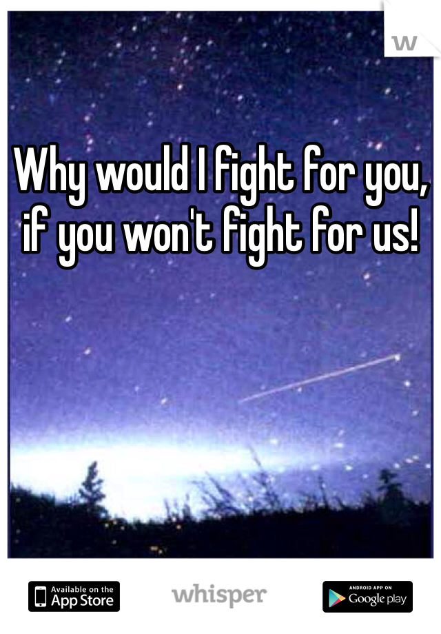 Why would I fight for you, if you won't fight for us!