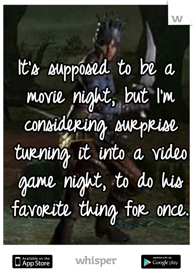 It's supposed to be a movie night, but I'm considering surprise turning it into a video game night, to do his favorite thing for once.