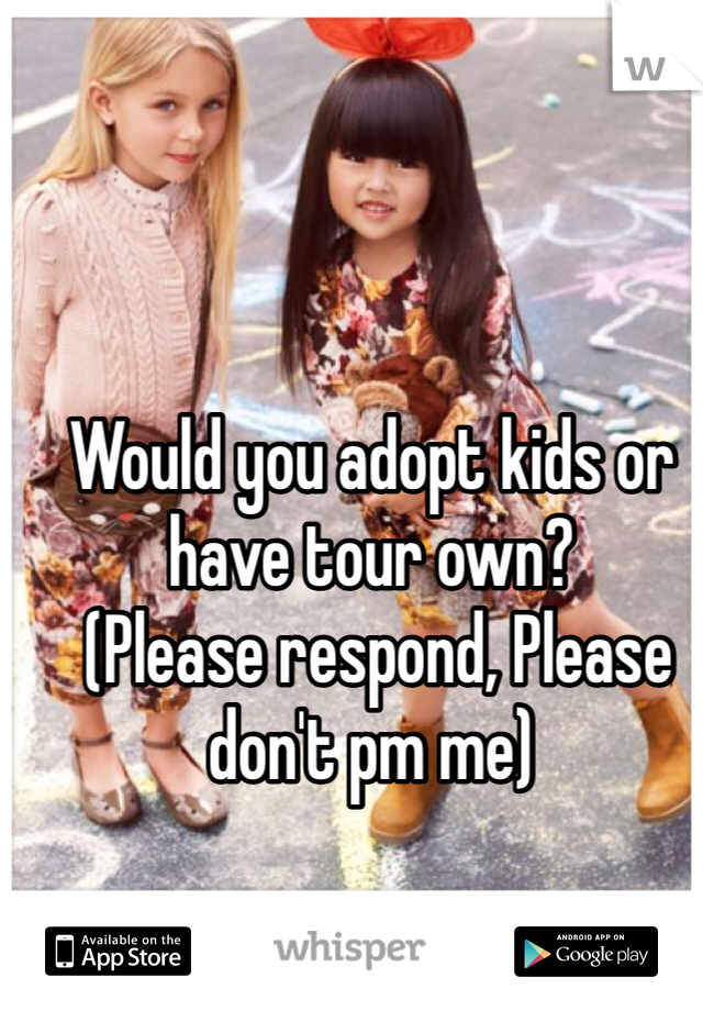 Would you adopt kids or have tour own?
 (Please respond, Please don't pm me)