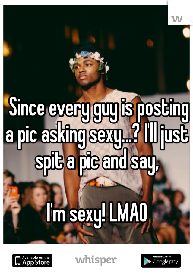  Since every guy is posting a pic asking sexy...? I'll just spit a pic and say, 

I'm sexy! LMAO