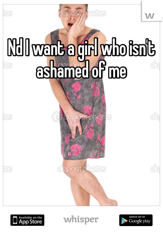 Nd I want a girl who isn't ashamed of me 