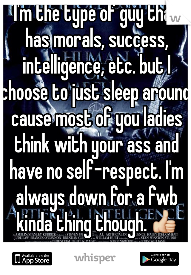 I'm the type of guy that has morals, success, intelligence, etc. but I choose to just sleep around cause most of you ladies think with your ass and have no self-respect. I'm always down for a fwb kinda thing though. 👍