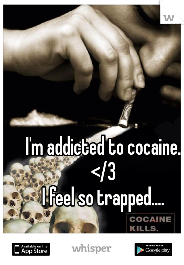 I'm addicted to cocaine.
</3
I feel so trapped....