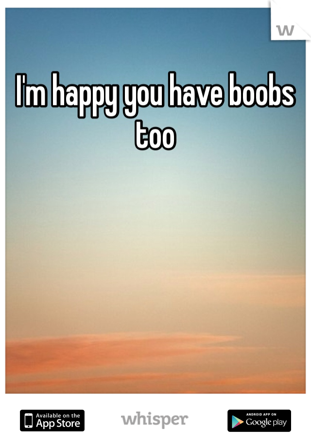 I'm happy you have boobs too