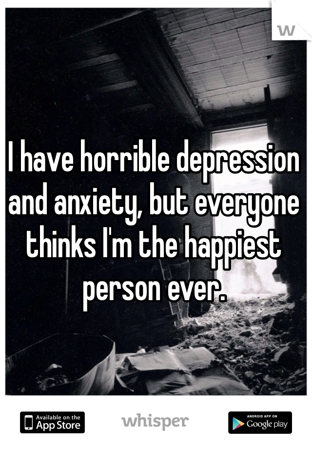 I have horrible depression and anxiety, but everyone thinks I'm the happiest person ever. 