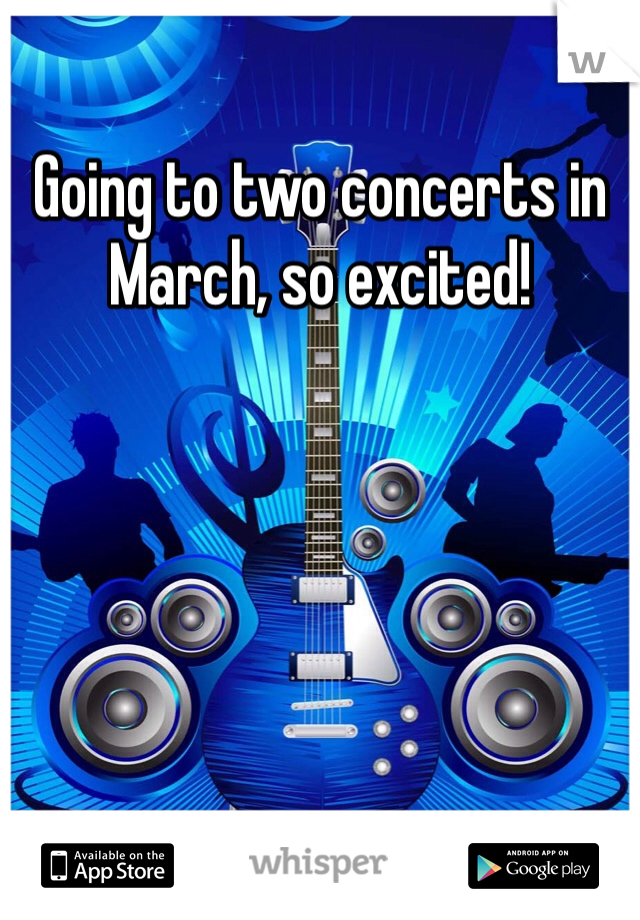 Going to two concerts in March, so excited!