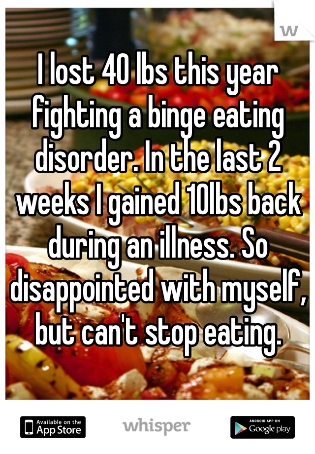 I lost 40 lbs this year fighting a binge eating disorder. In the last 2 weeks I gained 10lbs back during an illness. So disappointed with myself, but can't stop eating. 