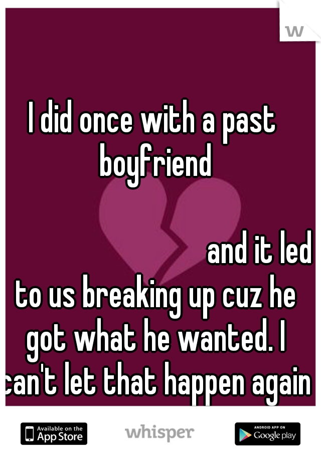 I did once with a past boyfriend
                                                
                                 and it led to us breaking up cuz he got what he wanted. I can't let that happen again