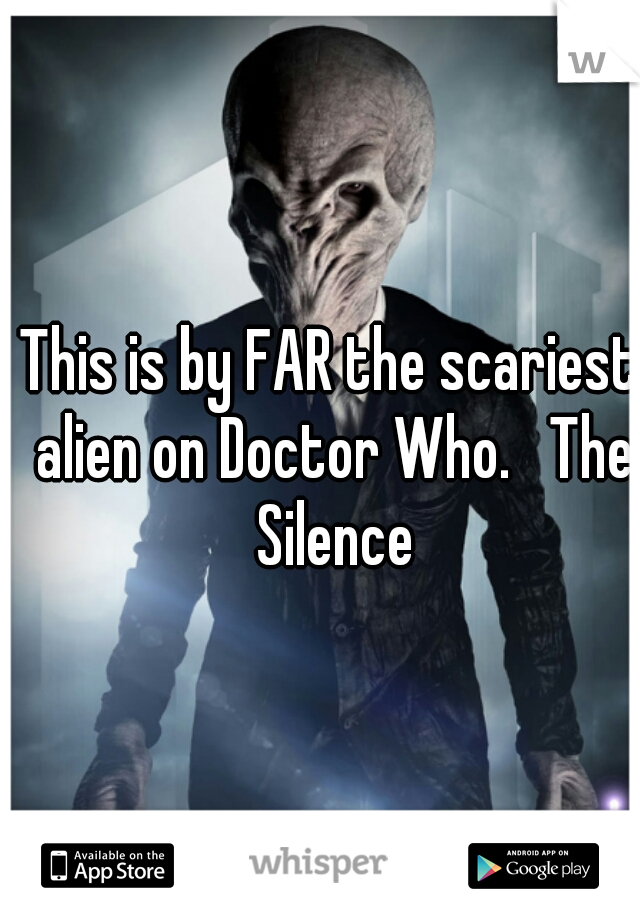 This is by FAR the scariest alien on Doctor Who.   The Silence