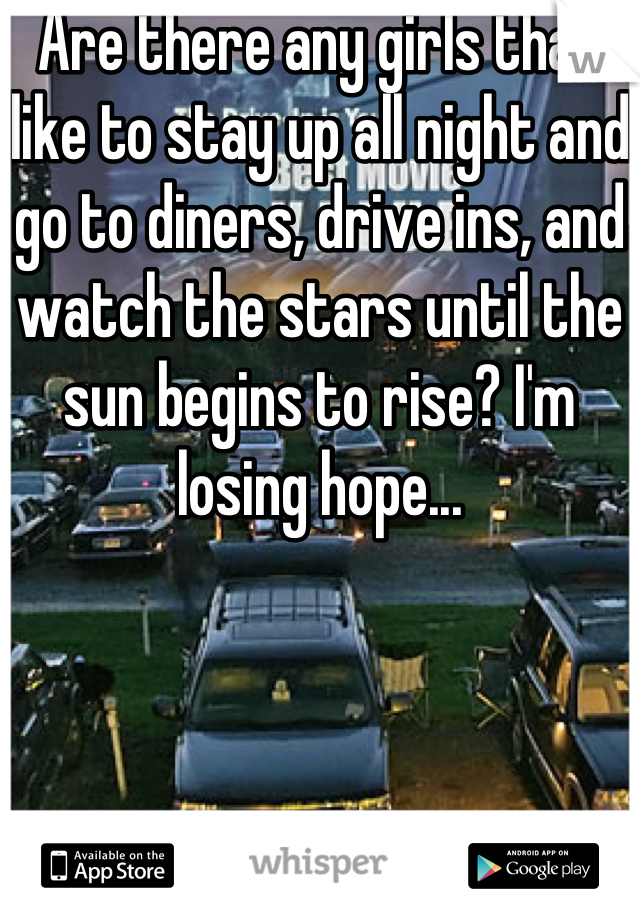 Are there any girls that like to stay up all night and go to diners, drive ins, and watch the stars until the sun begins to rise? I'm losing hope...