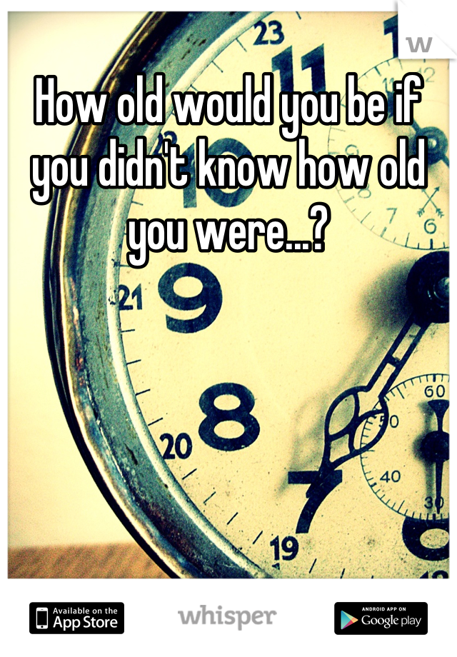 How old would you be if you didn't know how old you were...?