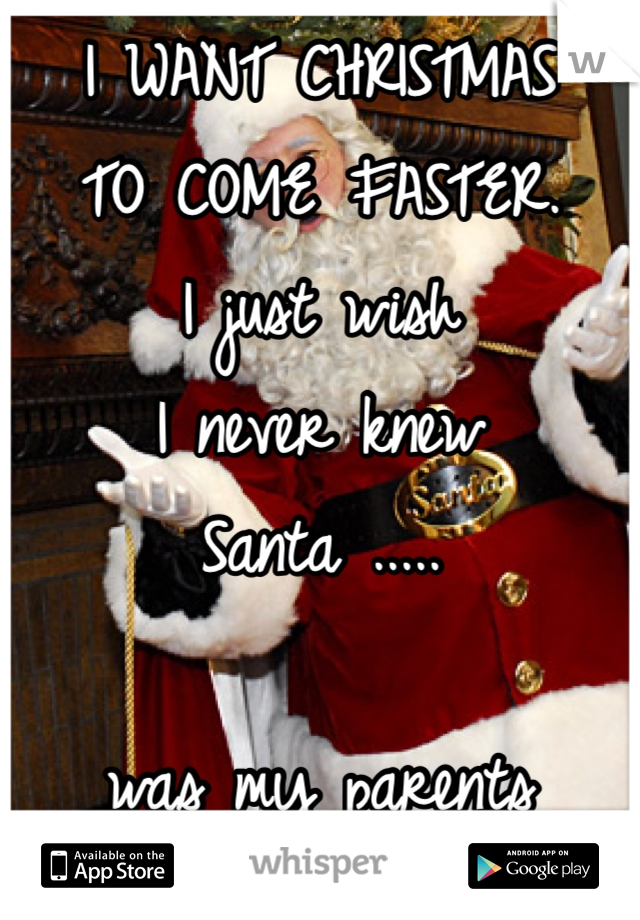 I WANT CHRISTMAS 
TO COME FASTER. 
I just wish 
I never knew 
Santa .....

was my parents 