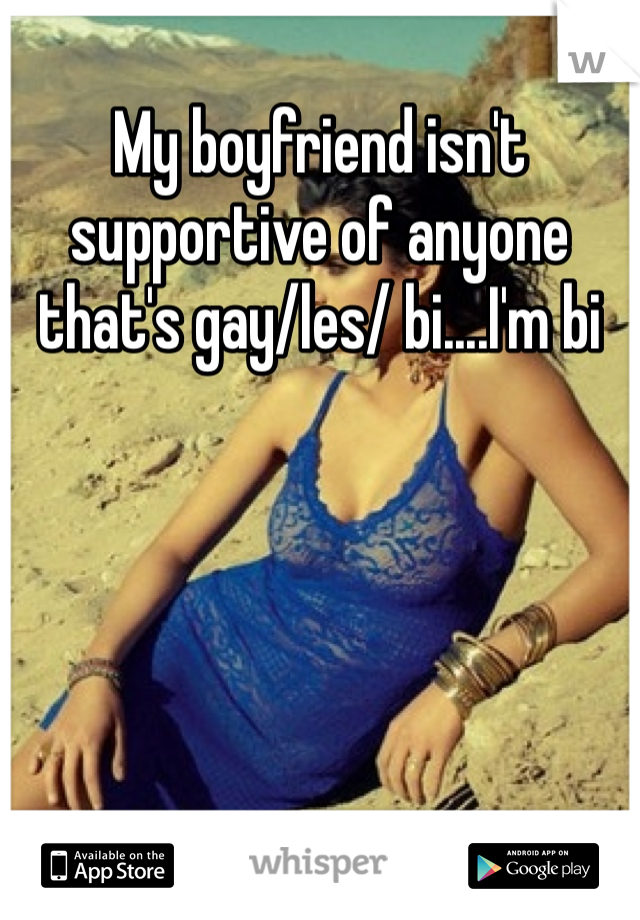 My boyfriend isn't supportive of anyone that's gay/les/ bi....I'm bi 
