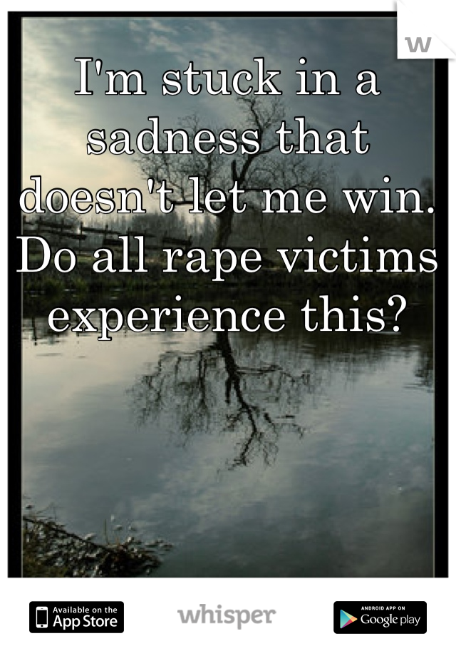 I'm stuck in a sadness that doesn't let me win. Do all rape victims experience this?